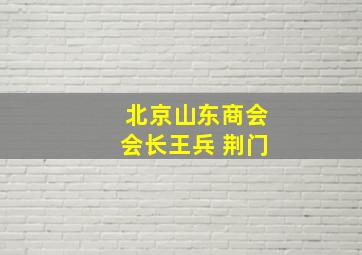 北京山东商会会长王兵 荆门